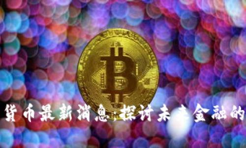 央行数字货币最新消息：探讨未来金融的变革之路