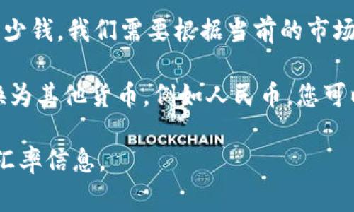 为了帮助您了解“TP钱包100 USDT（US Dollar Tether，通常用符号USDT代表）”大概是多少钱，我们需要根据当前的市场汇率来进行兑换。USDT是一种与美元1:1挂钩的稳定币，因此100 USDT大约等于100美元。

然而，实际兑换时可能会因平台的汇率、手续费等因素略有变化。若您希望将100 USDT转换为其他货币，例如人民币，您可以通过各大加密货币交易平台（如币安、火币等）或者使用在线汇率转换器来获取实时汇率。

请注意，加密货币的价值和汇率是动态变化的，因此建议在进行交易之前，务必查看最新的汇率信息。