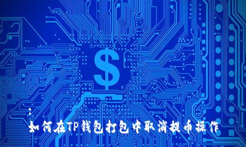 :
如何在TP钱包打包中取消提币操作