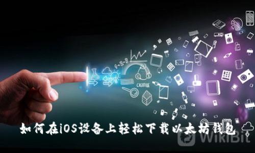 如何在iOS设备上轻松下载以太坊钱包